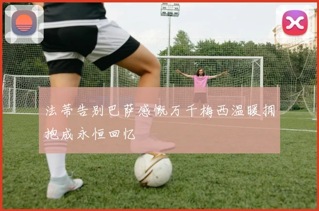 法蒂告别巴萨感慨万千梅西温暖拥抱成永恒回忆