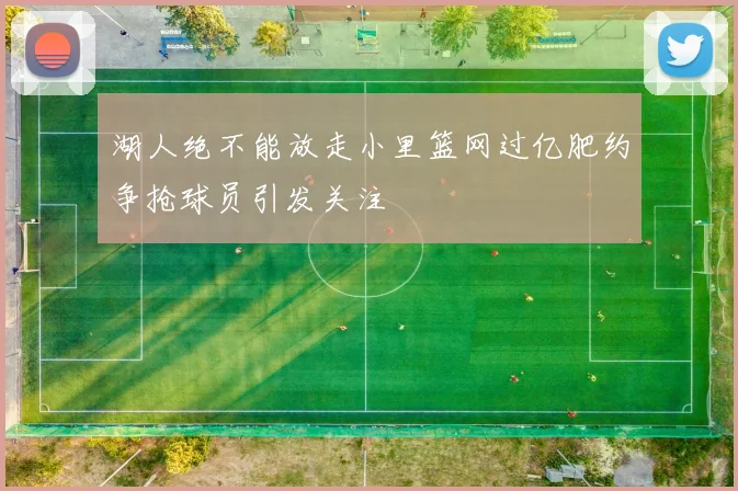 湖人绝不能放走小里篮网过亿肥约争抢球员引发关注