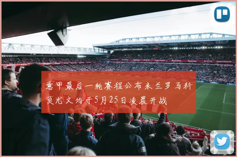 意甲最后一轮赛程公布米兰罗马科莫尤文均于5月25日凌晨开战