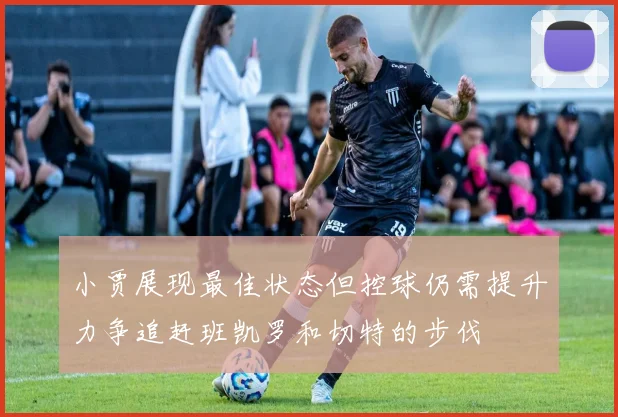 小贾展现最佳状态但控球仍需提升力争追赶班凯罗和切特的步伐