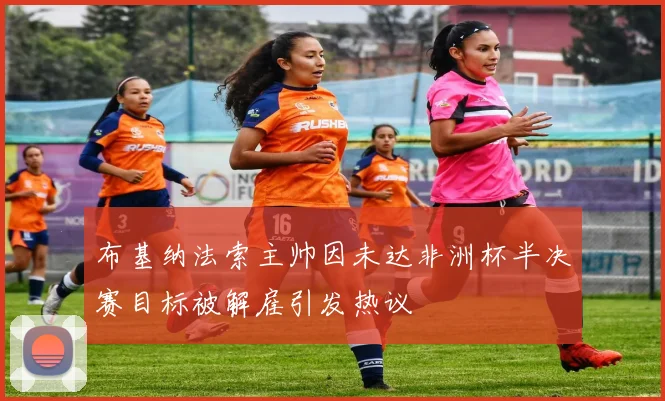 布基纳法索主帅因未达非洲杯半决赛目标被解雇引发热议