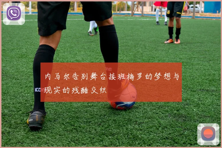 内马尔告别舞台接班梅罗的梦想与现实的残酷交织