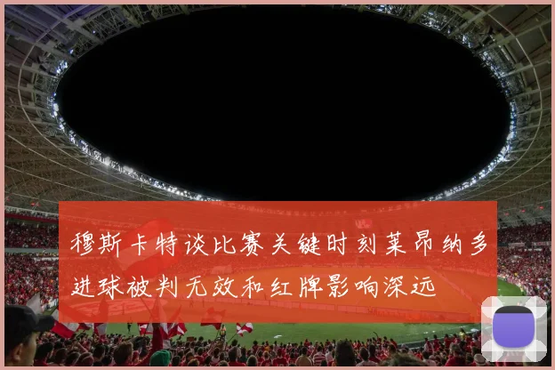 穆斯卡特谈比赛关键时刻莱昂纳多进球被判无效和红牌影响深远