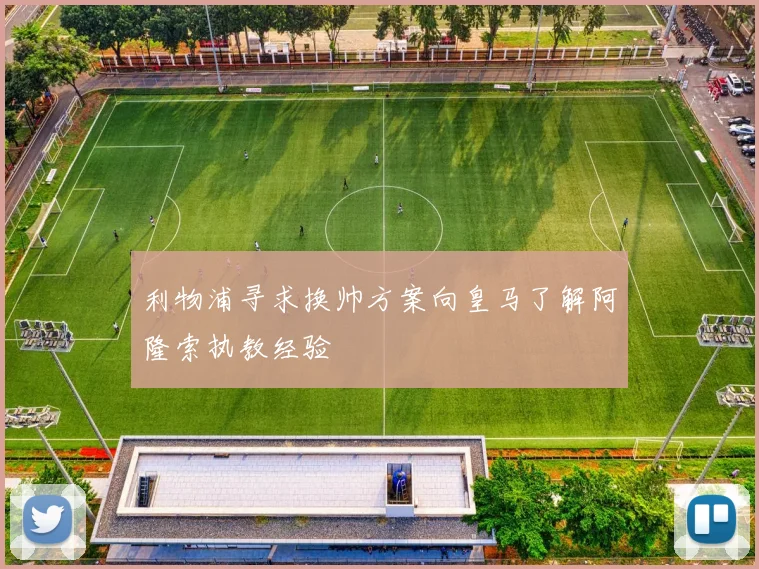 利物浦寻求换帅方案向皇马了解阿隆索执教经验