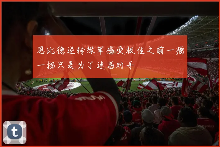 恩比德逆转绿军感受极佳之前一瘸一拐只是为了迷惑对手