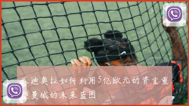 瓜迪奥拉如何利用5亿欧元的资金重塑曼城的未来蓝图