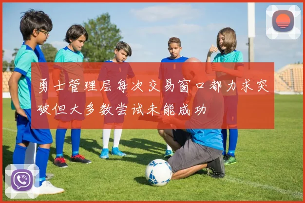 勇士管理层每次交易窗口都力求突破但大多数尝试未能成功