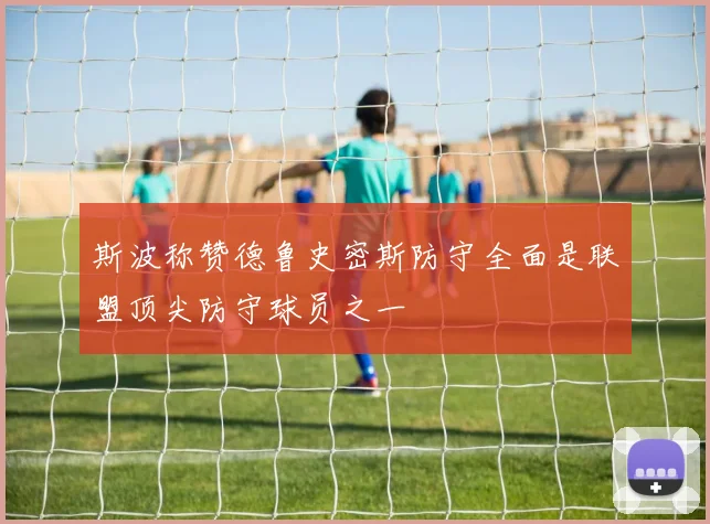 斯波称赞德鲁史密斯防守全面是联盟顶尖防守球员之一
