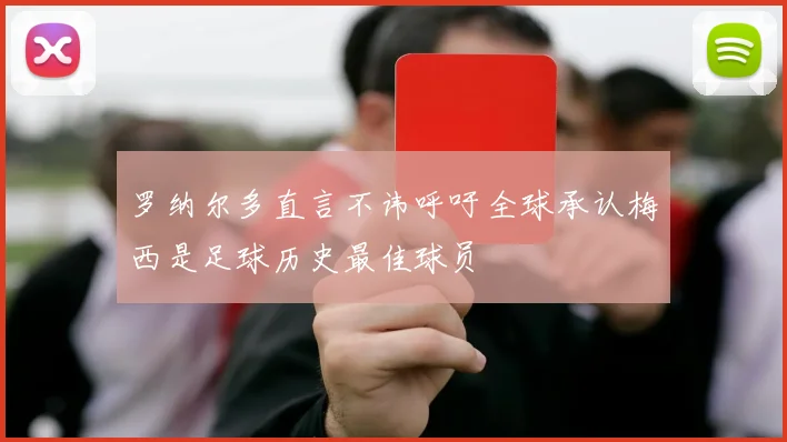 罗纳尔多直言不讳呼吁全球承认梅西是足球历史最佳球员