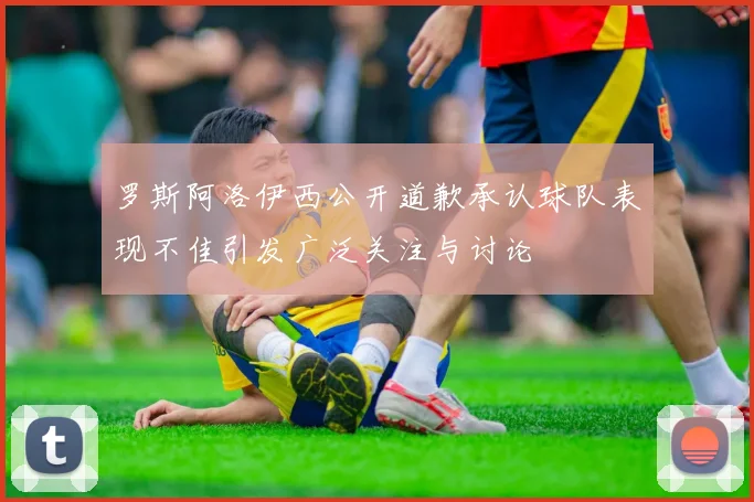 罗斯阿洛伊西公开道歉承认球队表现不佳引发广泛关注与讨论