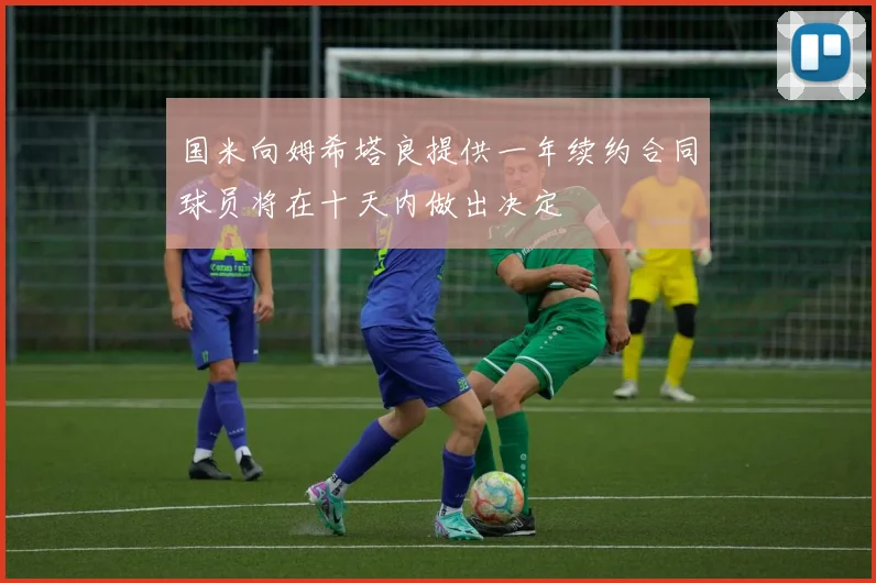 国米向姆希塔良提供一年续约合同球员将在十天内做出决定