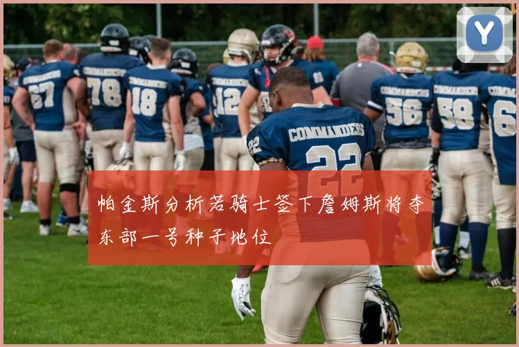 帕金斯分析若骑士签下詹姆斯将夺东部一号种子地位