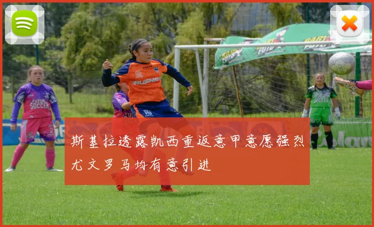 斯基拉透露凯西重返意甲意愿强烈尤文罗马均有意引进