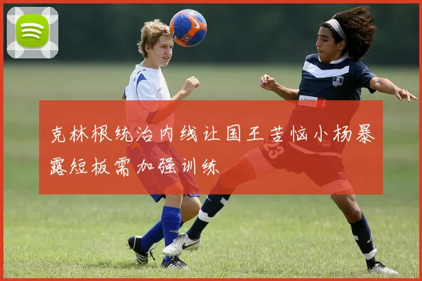 克林根统治内线让国王苦恼小杨暴露短板需加强训练