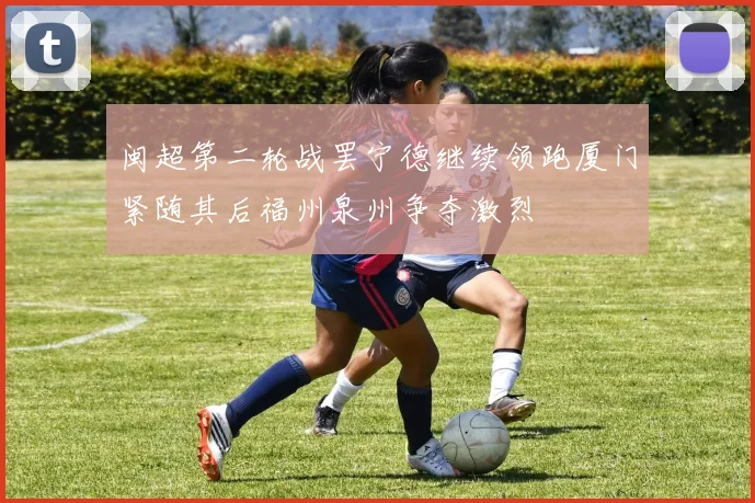 闽超第二轮战罢宁德继续领跑厦门紧随其后福州泉州争夺激烈