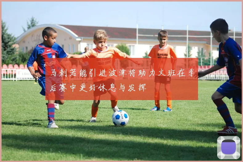 马刺若能引进波津将助力文班在季后赛中更好休息与发挥