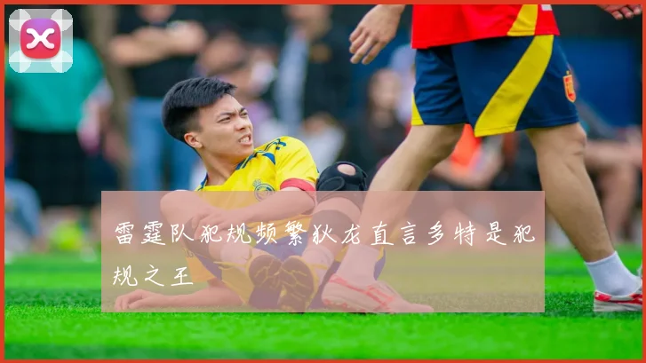 雷霆队犯规频繁狄龙直言多特是犯规之王