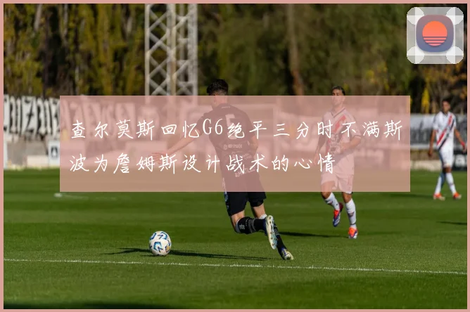 查尔莫斯回忆G6绝平三分时不满斯波为詹姆斯设计战术的心情