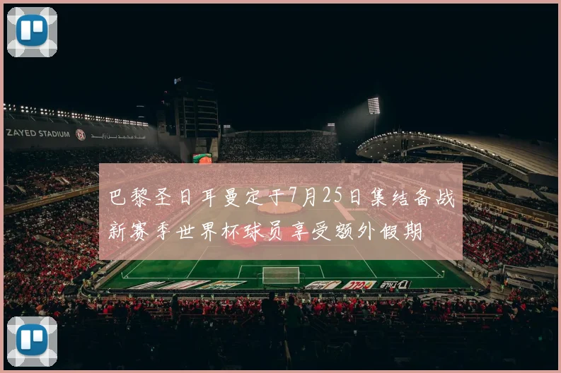 巴黎圣日耳曼定于7月25日集结备战新赛季世界杯球员享受额外假期