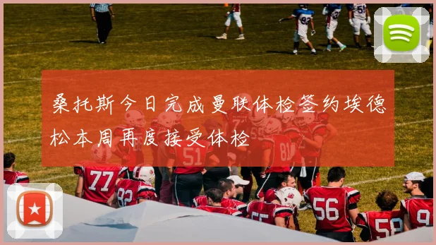 桑托斯今日完成曼联体检签约埃德松本周再度接受体检