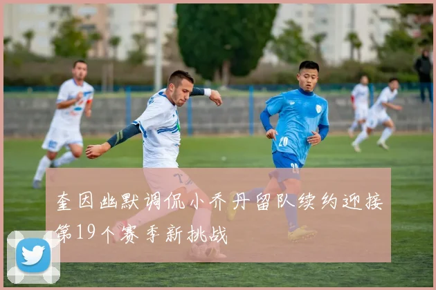 奎因幽默调侃小乔丹留队续约迎接第19个赛季新挑战