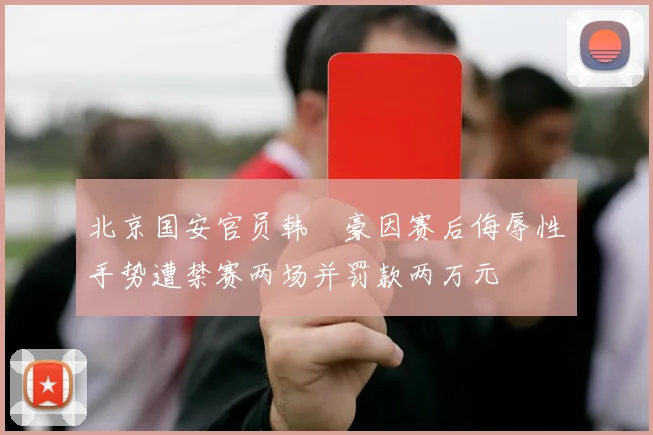 北京国安官员韩瑀豪因赛后侮辱性手势遭禁赛两场并罚款两万元