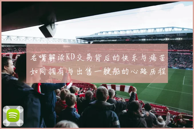 名嘴解读KD交易背后的快乐与痛苦如同拥有与出售一艘船的心路历程