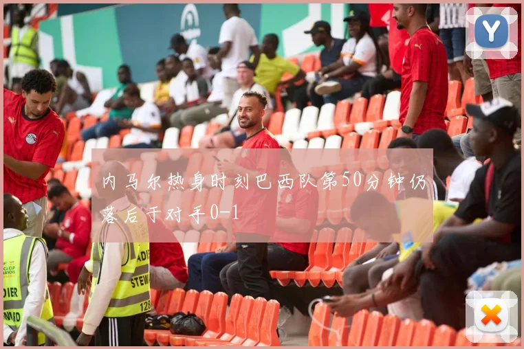 内马尔热身时刻巴西队第50分钟仍落后于对手0-1