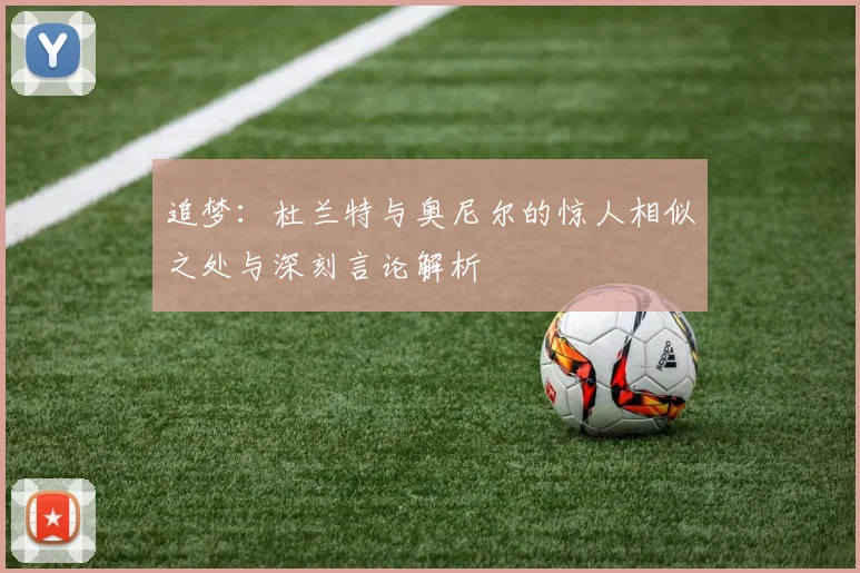追梦：杜兰特与奥尼尔的惊人相似之处与深刻言论解析