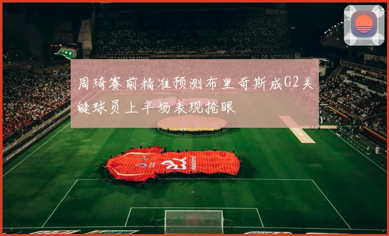 周琦赛前精准预测布里奇斯成G2关键球员上半场表现抢眼