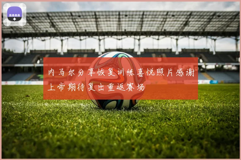 内马尔分享恢复训练喜悦照片感谢上帝期待复出重返赛场