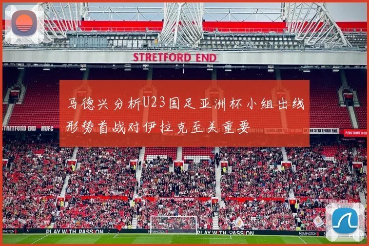 马德兴分析U23国足亚洲杯小组出线形势首战对伊拉克至关重要