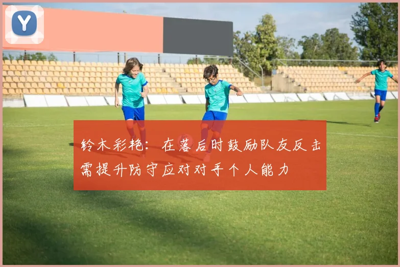 铃木彩艳：在落后时鼓励队友反击需提升防守应对对手个人能力
