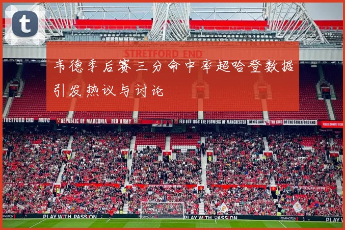 韦德季后赛三分命中率超哈登数据引发热议与讨论