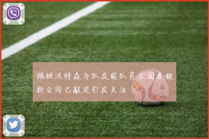 佩顿沃特森与队友前队员法国度假新合同已敲定引发关注