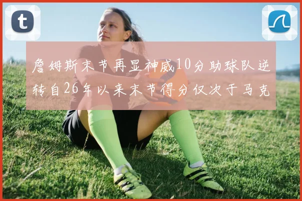 詹姆斯末节再显神威10分助球队逆转自26年以来末节得分仅次于马克西