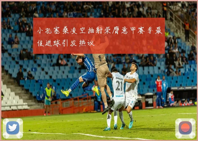 小孔塞桑凌空抽射荣膺意甲赛季最佳进球引发热议