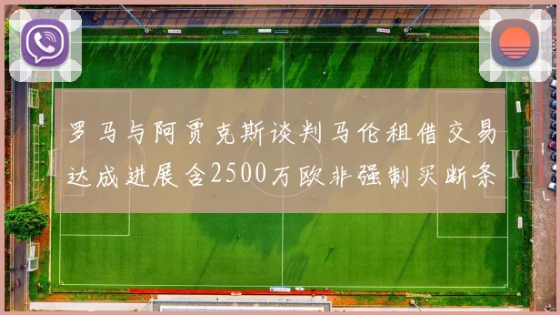 罗马与阿贾克斯谈判马伦租借交易达成进展含2500万欧非强制买断条款
