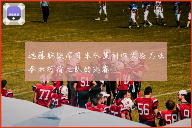 远藤航缺席日本队集训四天恐无法参加对荷兰队的比赛