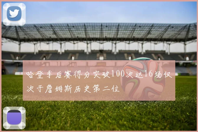 哈登季后赛得分突破100次达16场仅次于詹姆斯历史第二位