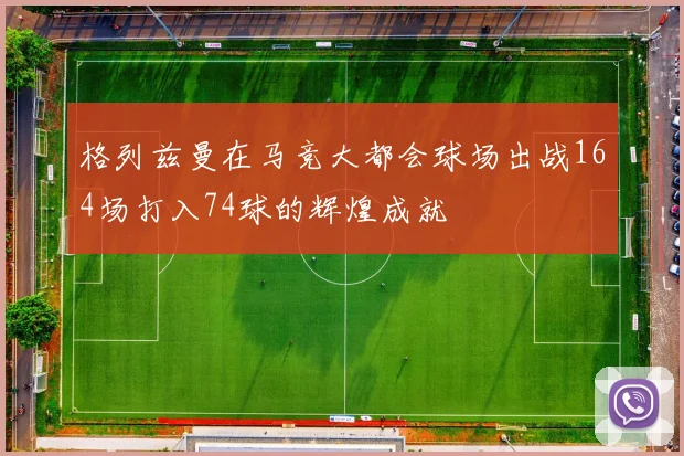 格列兹曼在马竞大都会球场出战164场打入74球的辉煌成就